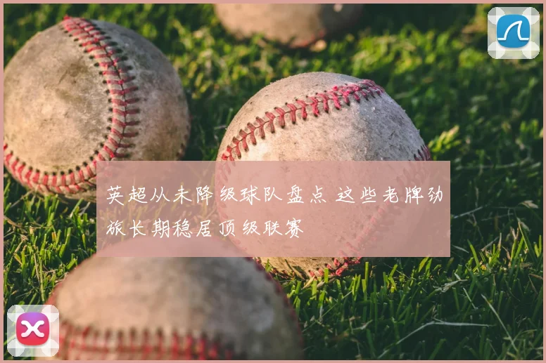 英超从未降级球队盘点 这些老牌劲旅长期稳居顶级联赛