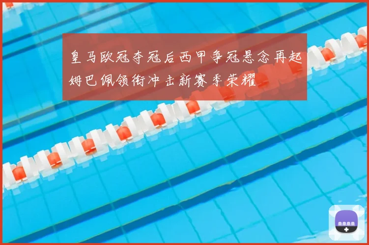 皇马欧冠夺冠后西甲争冠悬念再起姆巴佩领衔冲击新赛季荣耀