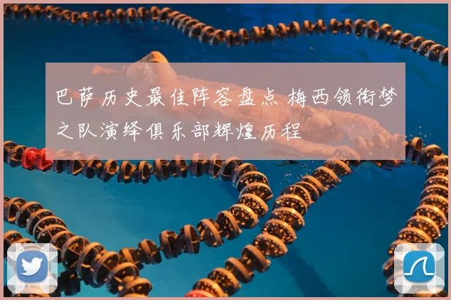 巴萨历史最佳阵容盘点 梅西领衔梦之队演绎俱乐部辉煌历程