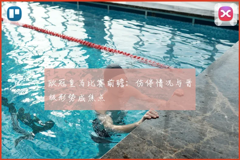 欧冠皇马比赛前瞻：伤停情况与晋级形势成焦点