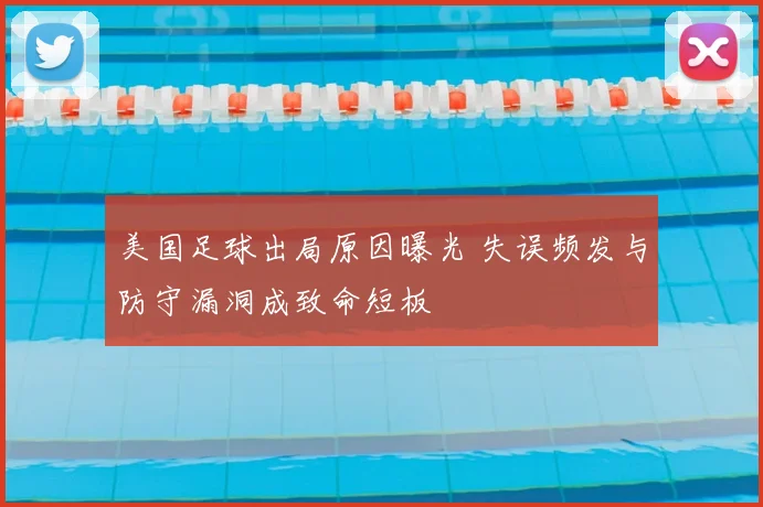 美国足球出局原因曝光 失误频发与防守漏洞成致命短板