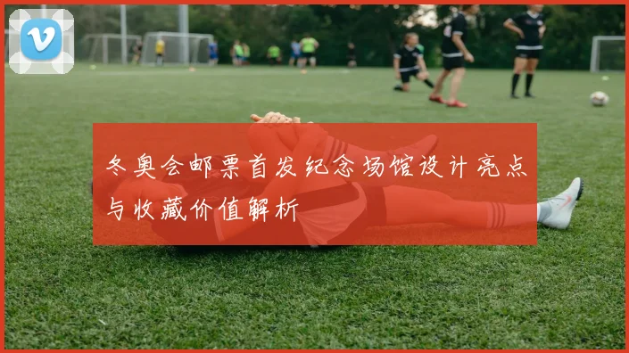 冬奥会邮票首发纪念场馆设计亮点与收藏价值解析