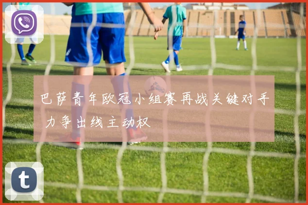 巴萨青年欧冠小组赛再战关键对手 力争出线主动权