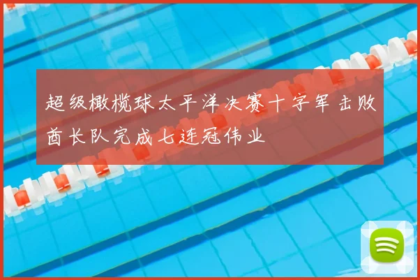 超级橄榄球太平洋决赛十字军击败酋长队完成七连冠伟业