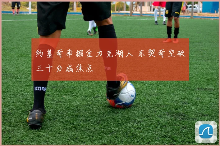 约基奇率掘金力克湖人 东契奇空砍三十分成焦点