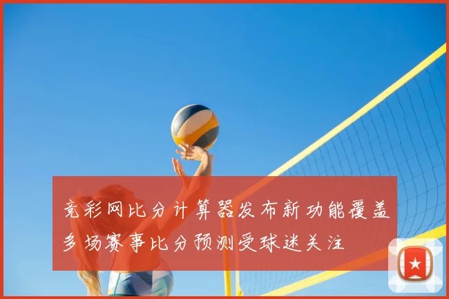 竞彩网比分计算器发布新功能覆盖多场赛事比分预测受球迷关注