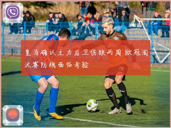 皇马确认主力后卫伤缺两周 欧冠淘汰赛防线面临考验