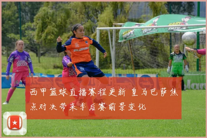 西甲篮球直播赛程更新 皇马巴萨焦点对决带来季后赛前景变化