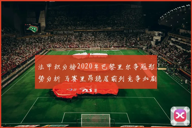 法甲积分榜2020年巴黎里尔争冠形势分析 马赛里昂稳居前列竞争加剧