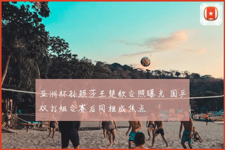 亚洲杯孙颖莎王楚钦合照曝光 国乒双打组合赛后同框成焦点