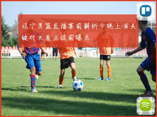 辽宁男篮直播赛前解析今晚上演关键对决看点提前曝光