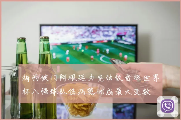 梅西破门阿根廷力克劲敌晋级世界杯八强球队伤病隐忧成最大变数