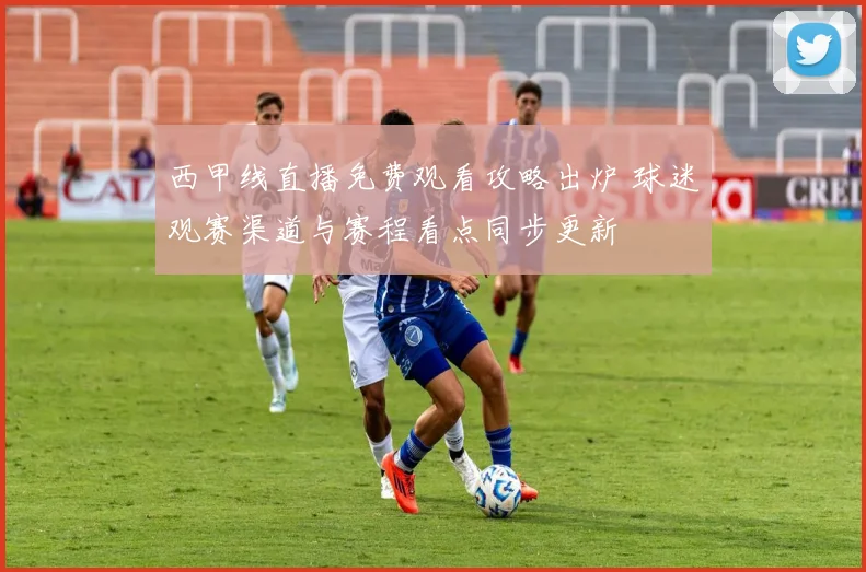 西甲线直播免费观看攻略出炉 球迷观赛渠道与赛程看点同步更新