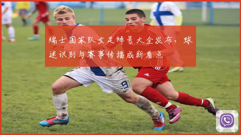 瑞士国家队女足绰号大全发布，球迷识别与赛事传播成新看点