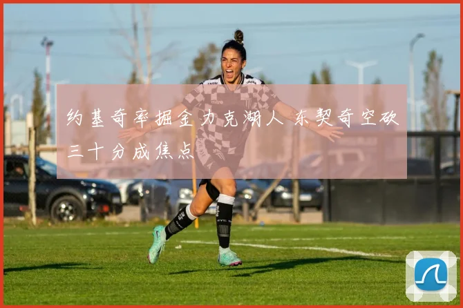 约基奇率掘金力克湖人 东契奇空砍三十分成焦点