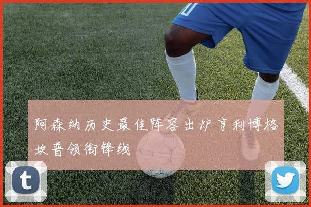 阿森纳历史最佳阵容出炉亨利博格坎普领衔锋线