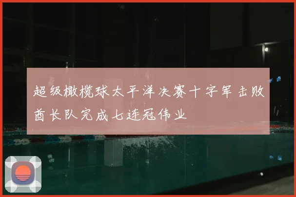 超级橄榄球太平洋决赛十字军击败酋长队完成七连冠伟业