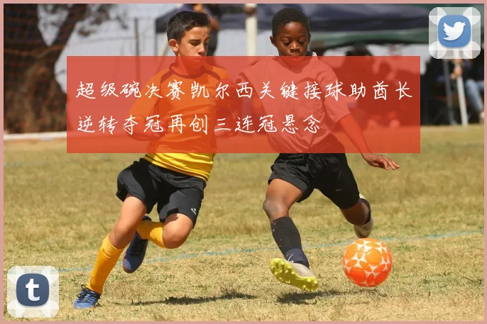 超级碗决赛凯尔西关键接球助酋长逆转夺冠再创三连冠悬念