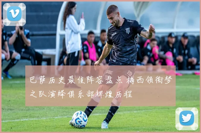 巴萨历史最佳阵容盘点 梅西领衔梦之队演绎俱乐部辉煌历程