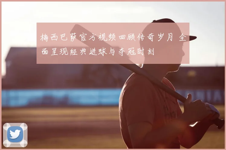 梅西巴萨官方视频回顾传奇岁月 全面呈现经典进球与夺冠时刻