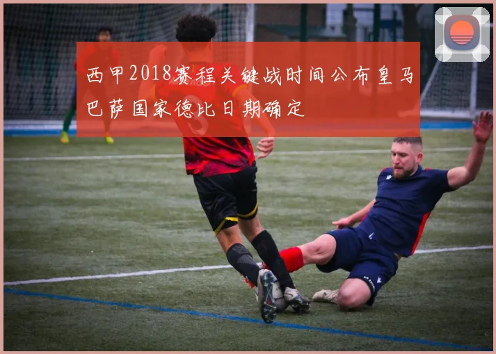 西甲2018赛程关键战时间公布皇马巴萨国家德比日期确定
