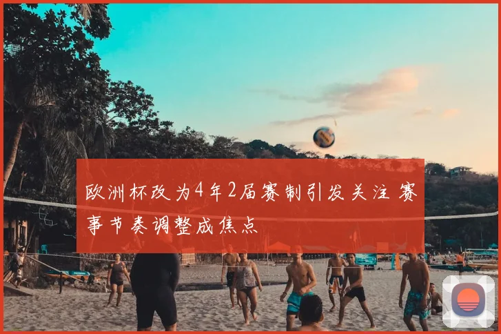 欧洲杯改为4年2届赛制引发关注 赛事节奏调整成焦点