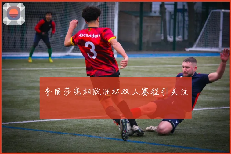 李丽莎亮相欧洲杯双人赛程引关注