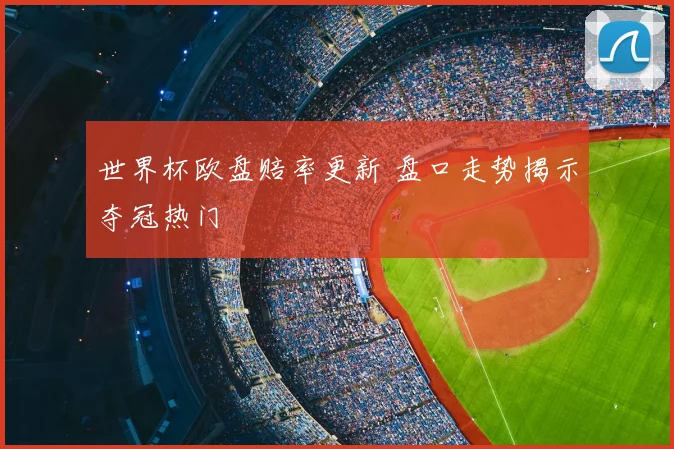 世界杯欧盘赔率更新 盘口走势揭示夺冠热门