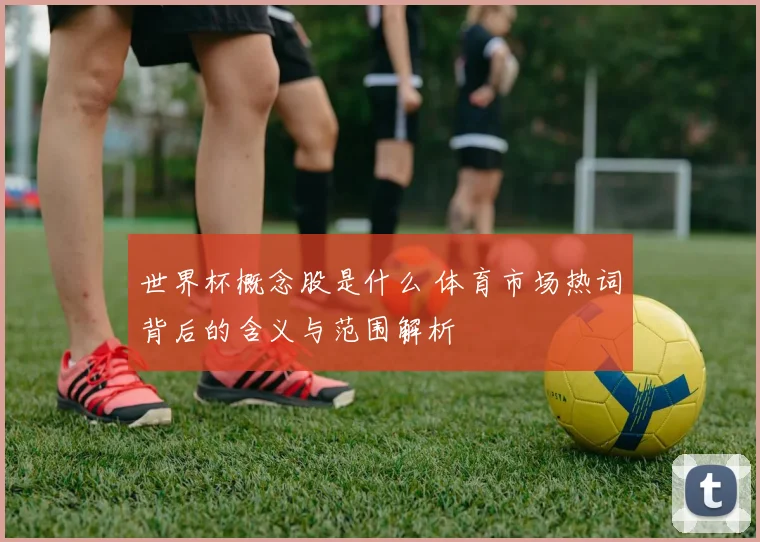 世界杯概念股是什么 体育市场热词背后的含义与范围解析