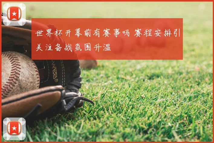 世界杯开幕前有赛事吗 赛程安排引关注备战氛围升温