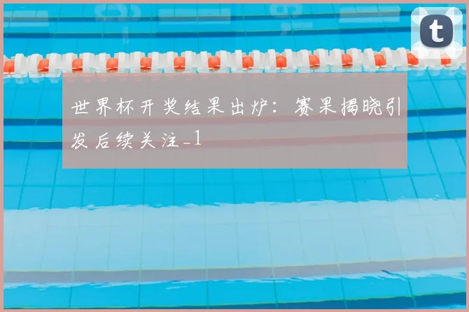 世界杯开奖结果出炉:赛果揭晓引发后续关注_1