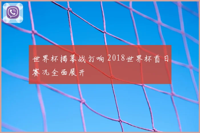 世界杯揭幕战打响 2018世界杯首日赛况全面展开