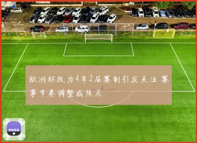 欧洲杯改为4年2届赛制引发关注 赛事节奏调整成焦点