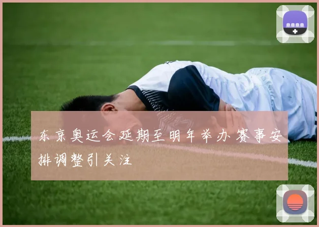 东京奥运会延期至明年举办 赛事安排调整引关注
