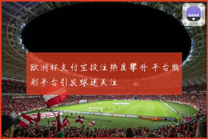 欧洲杯支付宝投注热度攀升 平台购彩平台引发球迷关注