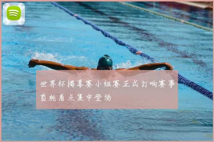世界杯揭幕赛小组赛正式打响赛事首轮看点集中登场