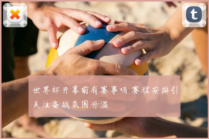 世界杯开幕前有赛事吗 赛程安排引关注备战氛围升温