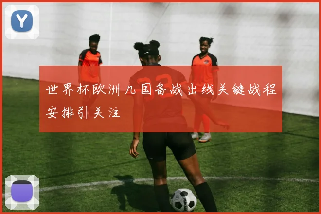 世界杯欧洲几国备战出线关键战程安排引关注