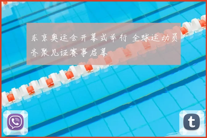 东京奥运会开幕式举行 全球运动员齐聚见证赛事启幕