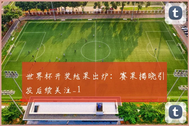 世界杯开奖结果出炉:赛果揭晓引发后续关注_1