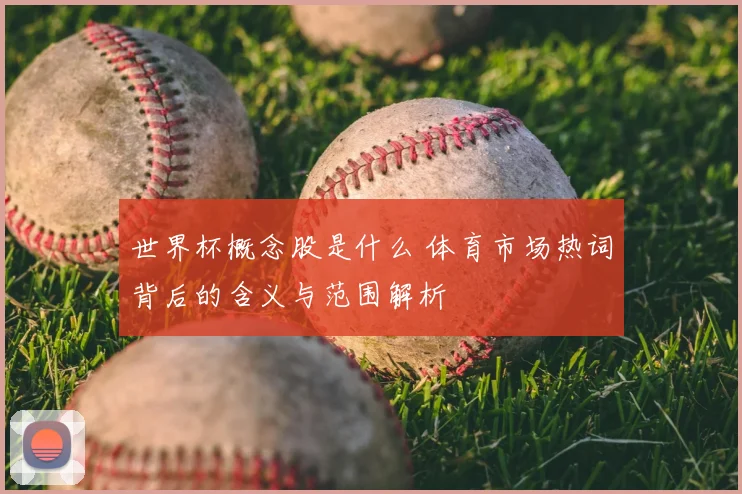 世界杯概念股是什么 体育市场热词背后的含义与范围解析